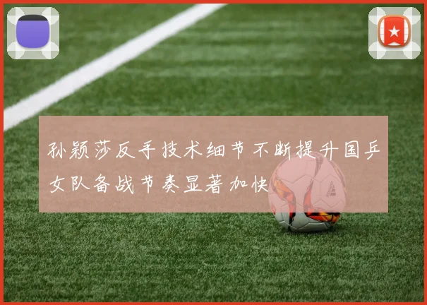 孙颖莎反手技术细节不断提升国乒女队备战节奏显著加快