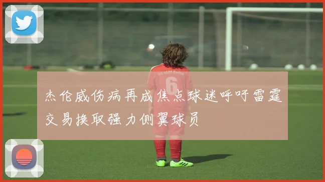 杰伦威伤病再成焦点球迷呼吁雷霆交易换取强力侧翼球员