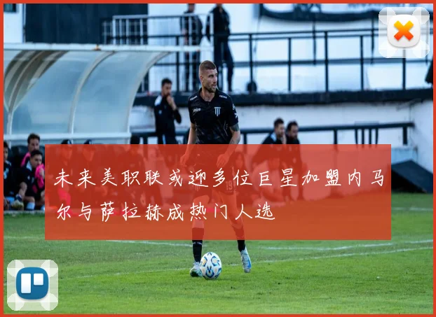 未来美职联或迎多位巨星加盟内马尔与萨拉赫成热门人选