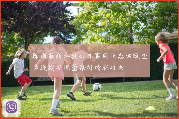 陈雨菲新加坡公开赛前状态回暖全力迎战安洗莹期待精彩对决