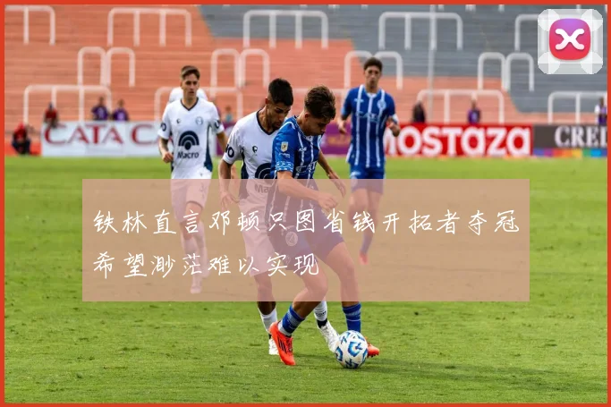 铁林直言邓顿只图省钱开拓者夺冠希望渺茫难以实现