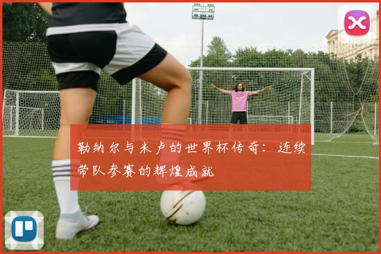 勒纳尔与米卢的世界杯传奇：连续带队参赛的辉煌成就