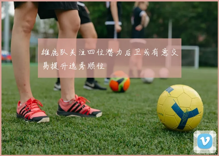 雄鹿队关注四位潜力后卫或有意交易提升选秀顺位