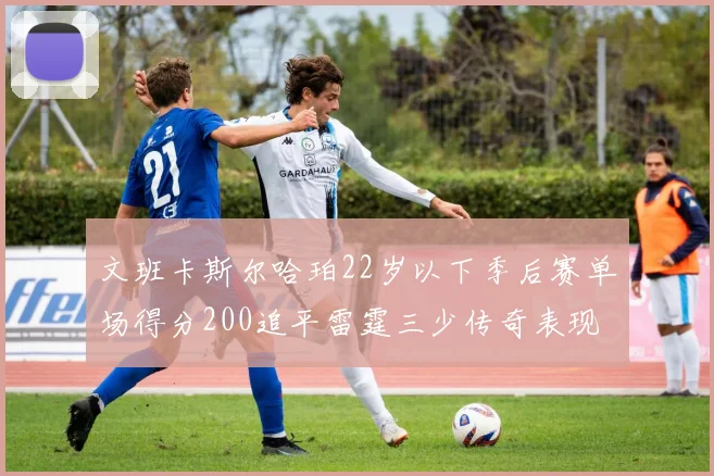 文班卡斯尔哈珀22岁以下季后赛单场得分200追平雷霆三少传奇表现