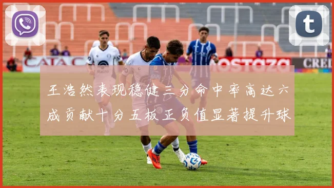 王浩然表现稳健三分命中率高达六成贡献十分五板正负值显著提升球队表现