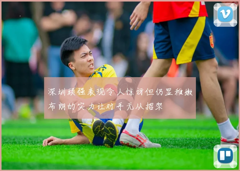 深圳顽强表现令人惊讶但仍显稚嫩布朗的实力让对手无从招架