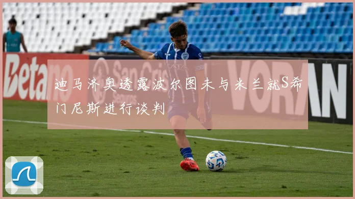 迪马济奥透露波尔图未与米兰就S希门尼斯进行谈判