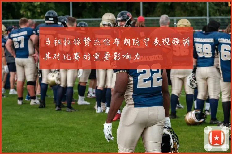 马祖拉称赞杰伦布朗防守表现强调其对比赛的重要影响力