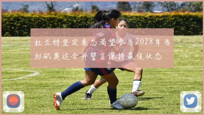 杜兰特坚定表态渴望参与2028年洛杉矶奥运会并誓言保持最佳状态