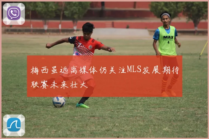 梅西虽远离媒体仍关注MLS发展期待联赛未来壮大