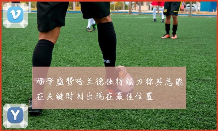 福登盛赞哈兰德独特能力称其总能在关键时刻出现在最佳位置