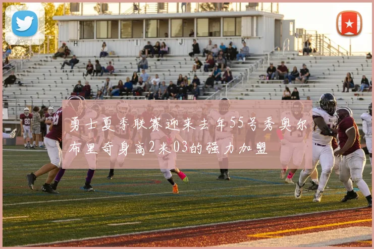 勇士夏季联赛迎来去年55号秀奥尔布里奇身高2米03的强力加盟