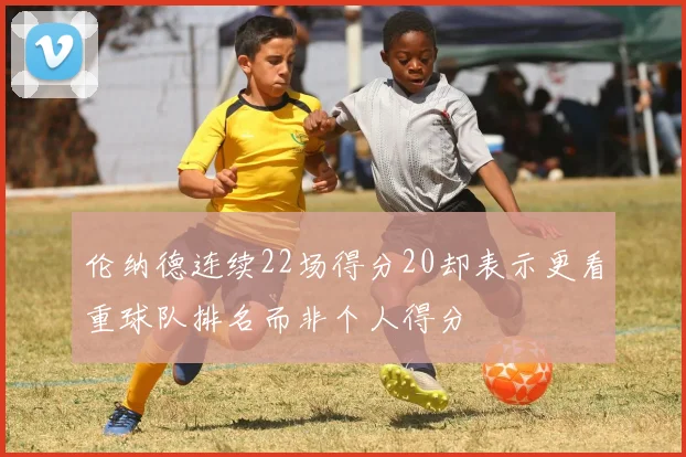 伦纳德连续22场得分20却表示更看重球队排名而非个人得分