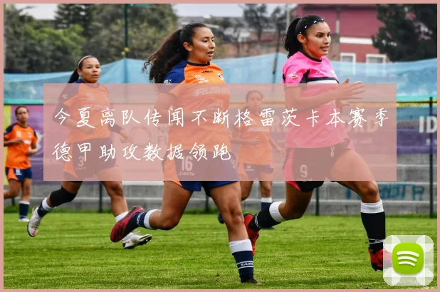 今夏离队传闻不断格雷茨卡本赛季德甲助攻数据领跑
