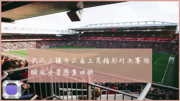 武汉三镇与云南玉昆精彩对决赛场瞬间全景图集回顾