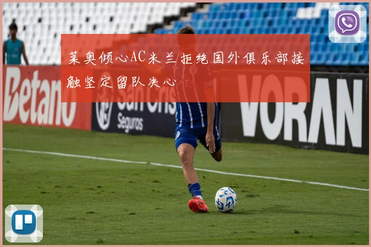 莱奥倾心AC米兰拒绝国外俱乐部接触坚定留队决心