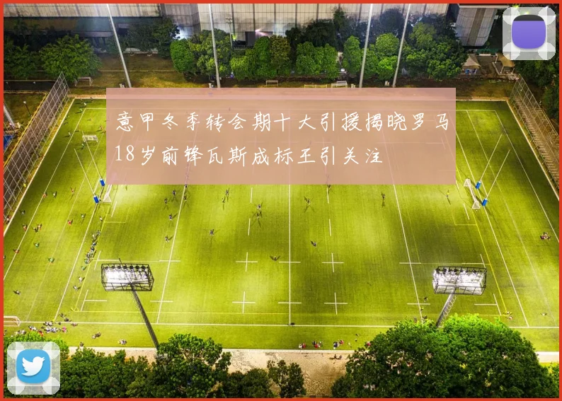 意甲冬季转会期十大引援揭晓罗马18岁前锋瓦斯成标王引关注
