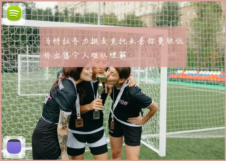 马特拉齐力挺麦克托米奈称曼联低价出售令人难以理解