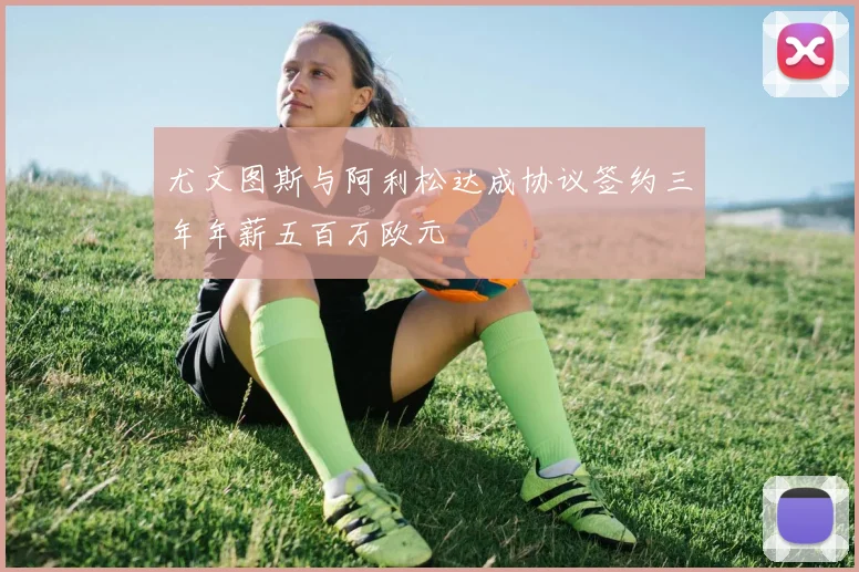 尤文图斯与阿利松达成协议签约三年年薪五百万欧元