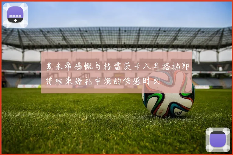 基米希感慨与格雷茨卡八年搭档即将结束婚礼中场的伤感时刻