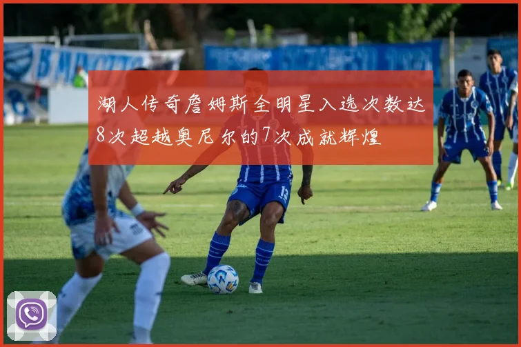 湖人传奇詹姆斯全明星入选次数达8次超越奥尼尔的7次成就辉煌