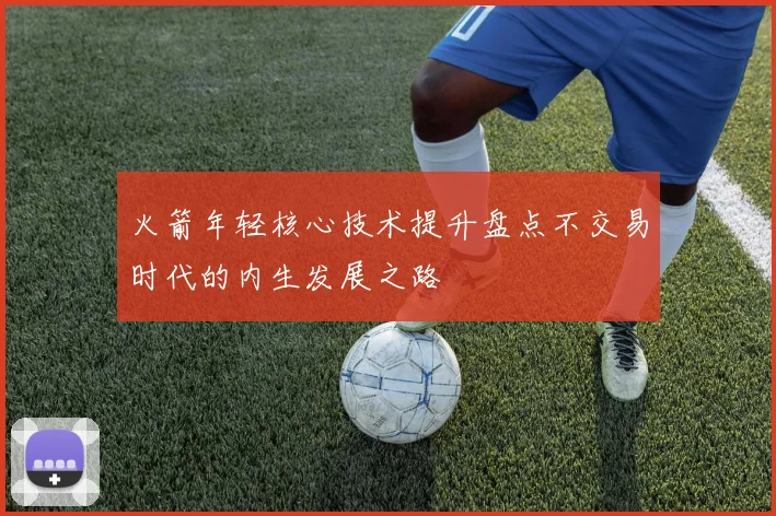 火箭年轻核心技术提升盘点不交易时代的内生发展之路
