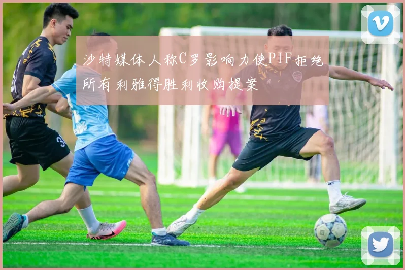 沙特媒体人称C罗影响力使PIF拒绝所有利雅得胜利收购提案