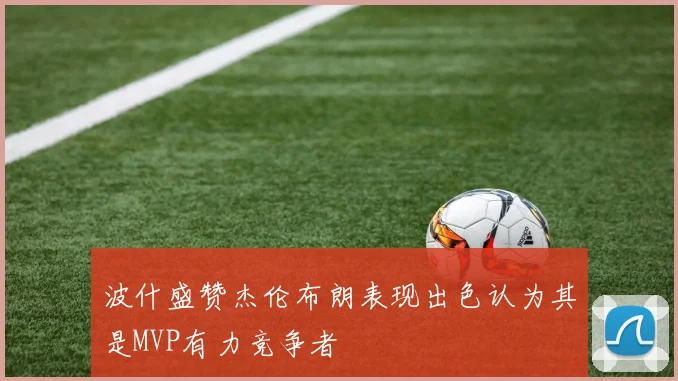 波什盛赞杰伦布朗表现出色认为其是MVP有力竞争者