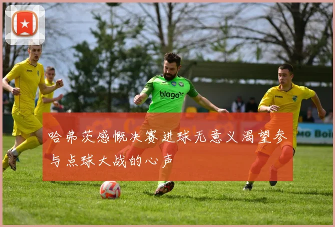 哈弗茨感慨决赛进球无意义渴望参与点球大战的心声