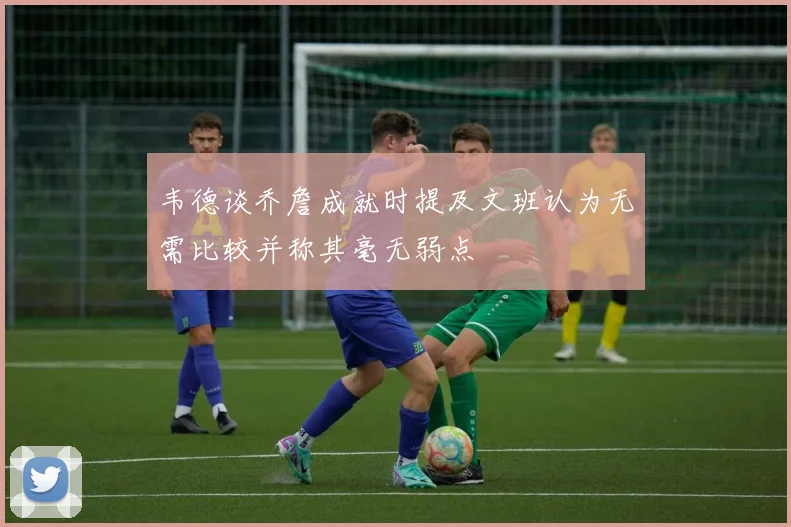 韦德谈乔詹成就时提及文班认为无需比较并称其毫无弱点