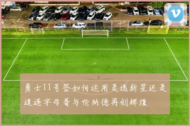 勇士11号签如何运用是选新星还是追逐字母哥与伦纳德再创辉煌