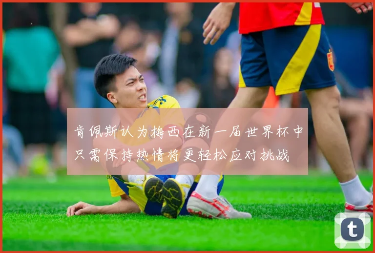 肯佩斯认为梅西在新一届世界杯中只需保持热情将更轻松应对挑战
