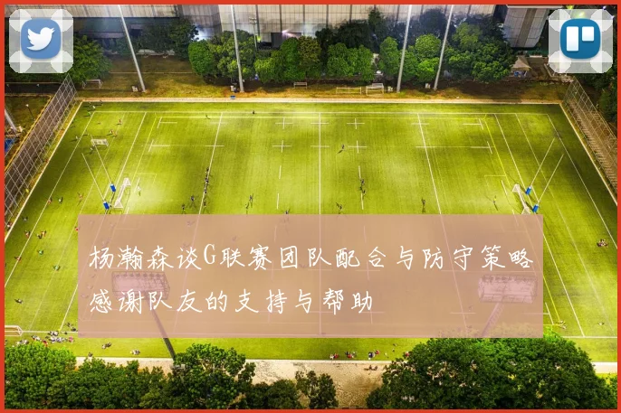 杨瀚森谈G联赛团队配合与防守策略感谢队友的支持与帮助