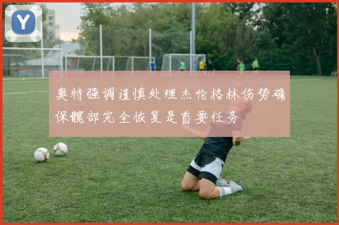 奥特强调谨慎处理杰伦格林伤势确保髋部完全恢复是首要任务
